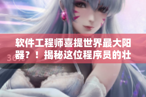 软件工程师喜提世界最大阳器？！揭秘这位程序员的壮举图片