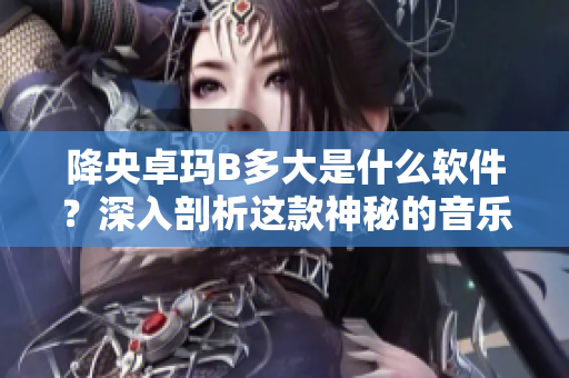 降央卓玛B多大是什么软件？深入剖析这款神秘的音乐应用