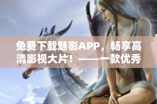 免费下载魅影APP，畅享高清影视大片！——一款优秀视听软件的新头条