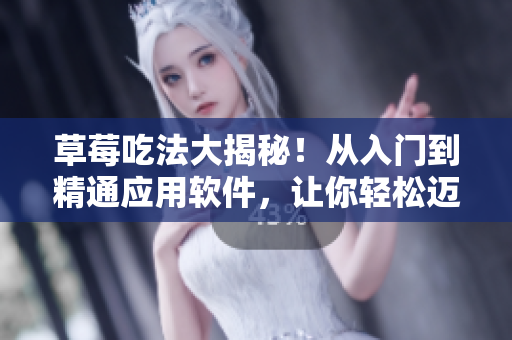 草莓吃法大揭秘！从入门到精通应用软件，让你轻松迈开腿享受甜美