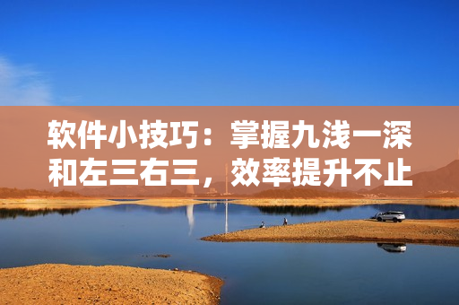 软件小技巧：掌握九浅一深和左三右三，效率提升不止三倍