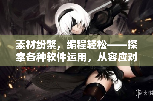 素材纷繁，编程轻松——探索各种软件运用，从容应对编写挑战