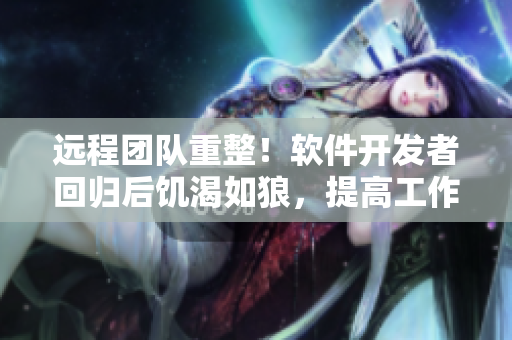 远程团队重整！软件开发者回归后饥渴如狼，提高工作效率成关键