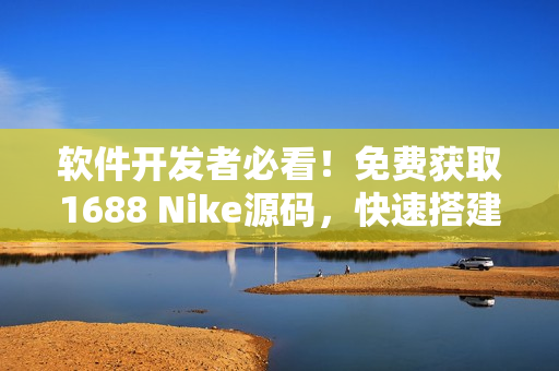 软件开发者必看！免费获取1688 Nike源码，快速搭建网站！