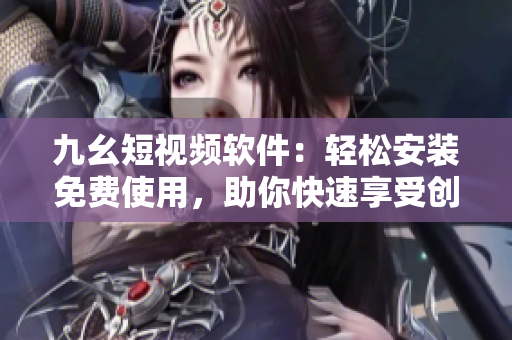 九幺短视频软件：轻松安装免费使用，助你快速享受创意无限的短视频世界！