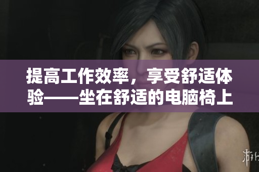 提高工作效率，享受舒适体验——坐在舒适的电脑椅上开发软件的技巧与建议