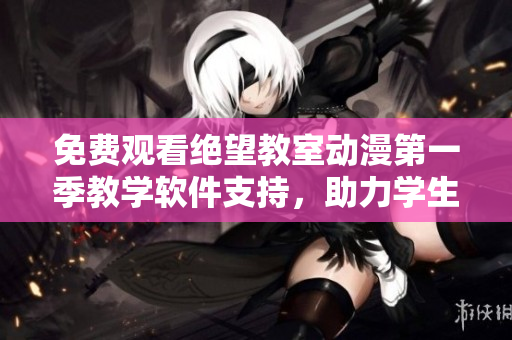 免费观看绝望教室动漫第一季教学软件支持，助力学生线上学习
