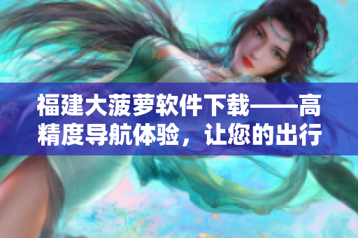 福建大菠萝软件下载——高精度导航体验，让您的出行更轻松！