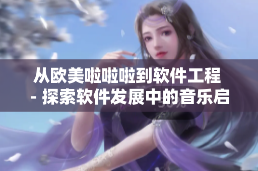 从欧美啦啦啦到软件工程 - 探索软件发展中的音乐启示