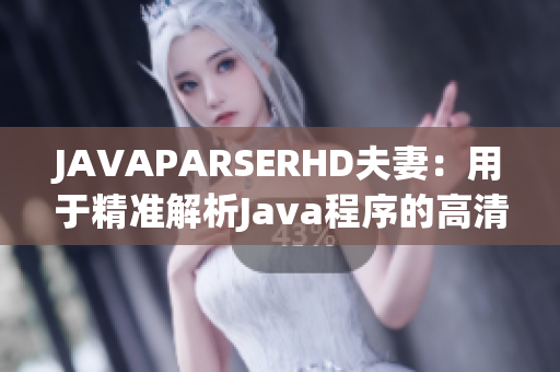 JAVAPARSERHD夫妻：用于精准解析Java程序的高清软件