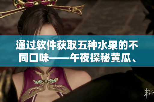 通过软件获取五种水果的不同口味——午夜探秘黄瓜、西瓜、葡萄、榴莲
