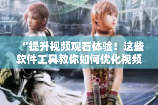 “提升视频观看体验！这些软件工具教你如何优化视频播放效果”