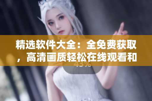 精选软件大全：全免费获取，高清画质轻松在线观看和下载