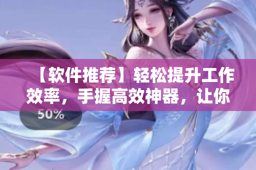 【软件推荐】轻松提升工作效率，手握高效神器，让你事半功倍