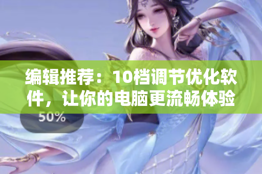 编辑推荐：10档调节优化软件，让你的电脑更流畅体验！