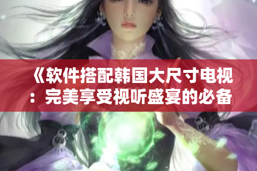 《软件搭配韩国大尺寸电视：完美享受视听盛宴的必备利器》