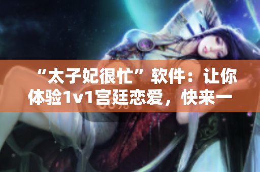 “太子妃很忙”软件：让你体验1v1宫廷恋爱，快来一探究竟！
