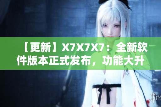 【更新】X7X7X7：全新软件版本正式发布，功能大升级！