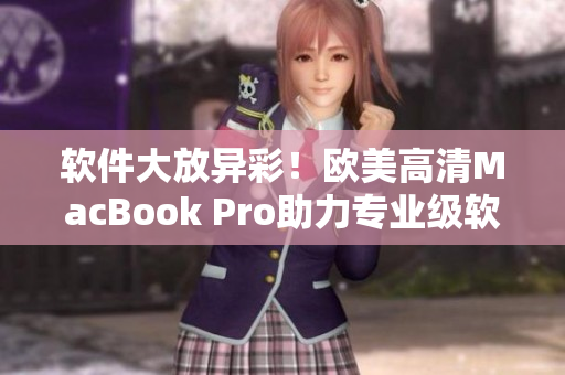 软件大放异彩！欧美高清MacBook Pro助力专业级软件应用达到极致