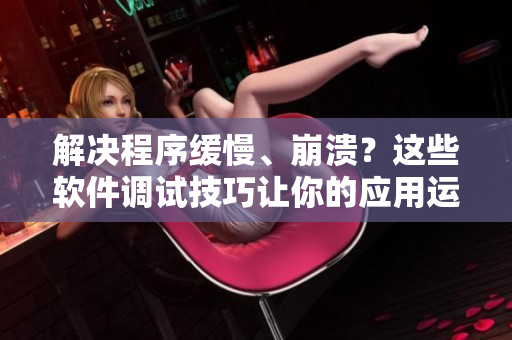 解决程序缓慢、崩溃？这些软件调试技巧让你的应用运行更流畅