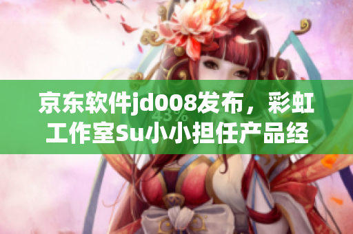 京东软件jd008发布，彩虹工作室Su小小担任产品经理