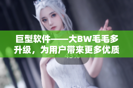 巨型软件——大BW毛毛多升级，为用户带来更多优质功能