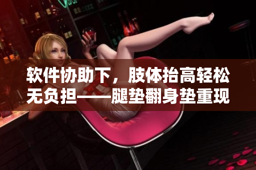 软件协助下，肢体抬高轻松无负担——腿垫翻身垫重现新舒适体验
