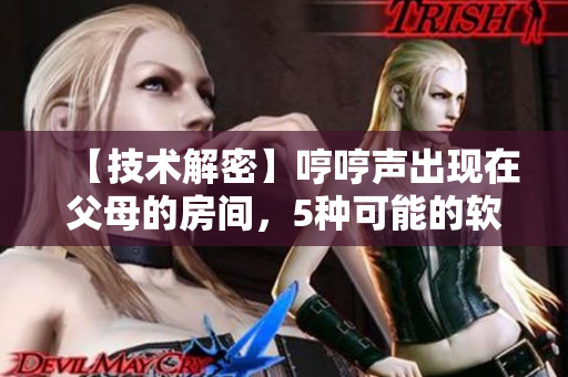 【技术解密】哼哼声出现在父母的房间，5种可能的软件原因揭秘
