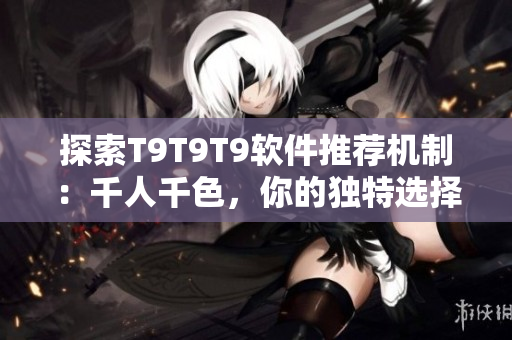 探索T9T9T9软件推荐机制：千人千色，你的独特选择