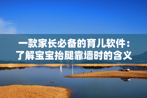 一款家长必备的育儿软件：了解宝宝抬腿靠墙时的含义与注意事项！