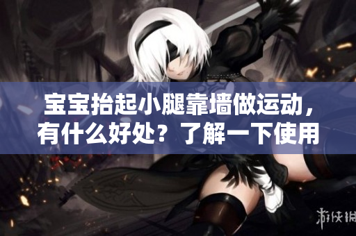 宝宝抬起小腿靠墙做运动，有什么好处？了解一下使用我们的软件带来的优势！