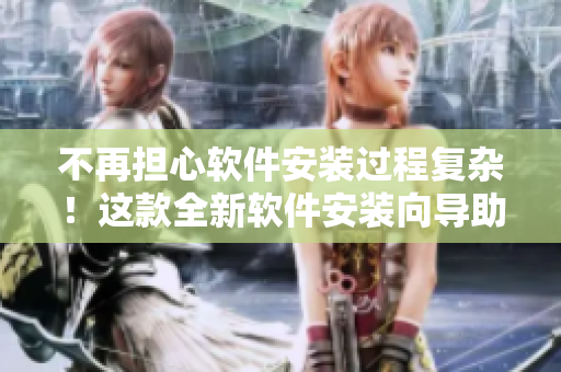 不再担心软件安装过程复杂！这款全新软件安装向导助您一键轻松完成安装