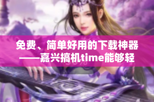 免费、简单好用的下载神器——嘉兴搞机time能够轻松满足您的软件需求！