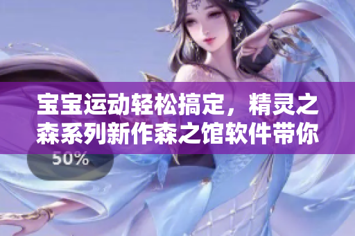 宝宝运动轻松搞定，精灵之森系列新作森之馆软件带你进入无限想象空间