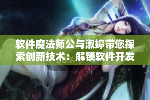 软件魔法师公与淑婷带您探索创新技术：解锁软件开发新思路