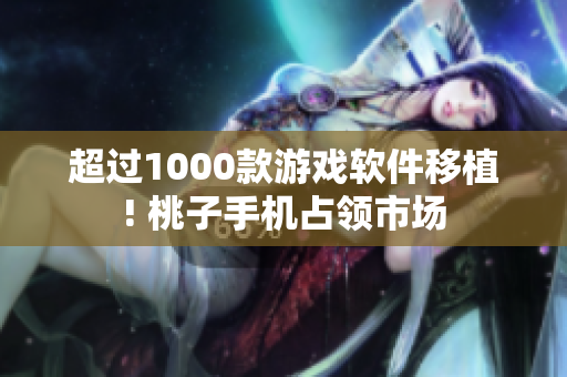 超过1000款游戏软件移植! 桃子手机占领市场