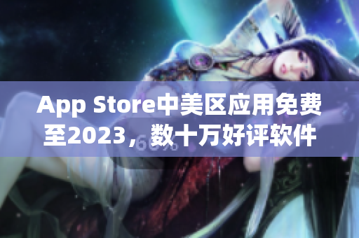 App Store中美区应用免费至2023，数十万好评软件任意下载！