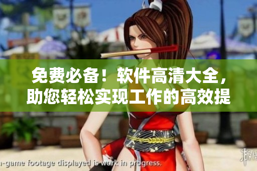 免费必备！软件高清大全，助您轻松实现工作的高效提升
