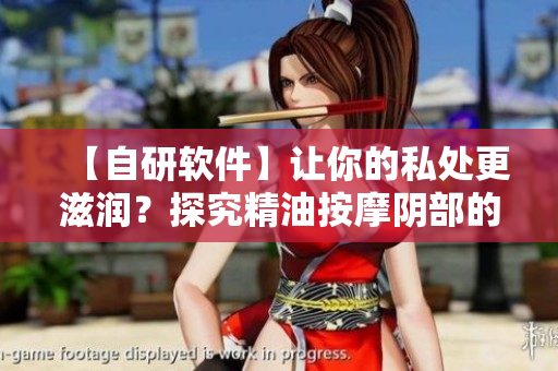 【自研软件】让你的私处更滋润？探究精油按摩阴部的效果