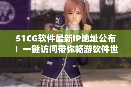 51CG软件最新IP地址公布！一键访问带你畅游软件世界