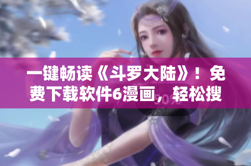 一键畅读《斗罗大陆》！免费下载软件6漫画，轻松搜罗最新漫画资源！