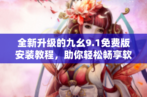 全新升级的九幺9.1免费版安装教程，助你轻松畅享软件应用