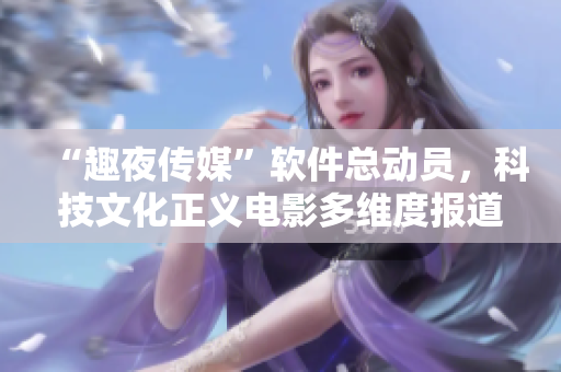 “趣夜传媒”软件总动员，科技文化正义电影多维度报道！
