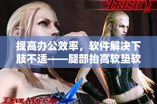 提高办公效率，软件解决下肢不适——腿部抬高软垫软件推荐