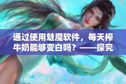 通过使用魅魔软件，每天榨牛奶能够变白吗？——探究魅魔软件的神奇功能