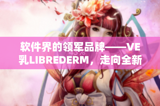 软件界的领军品牌——VE乳LIBREDERM，走向全新高峰