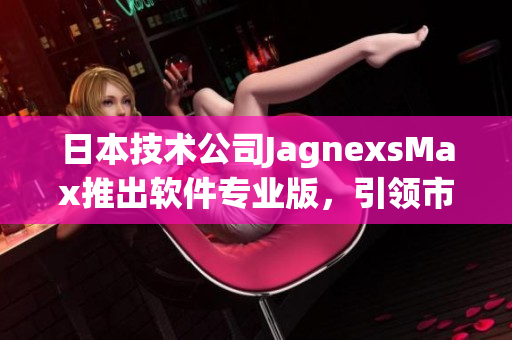 日本技术公司JagnexsMax推出软件专业版，引领市场新潮流