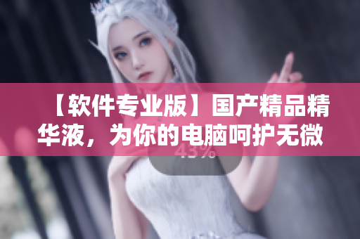 【软件专业版】国产精品精华液，为你的电脑呵护无微不至！