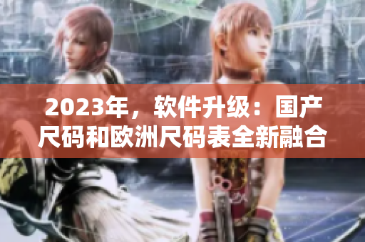 2023年，软件升级：国产尺码和欧洲尺码表全新融合，优化用户体验