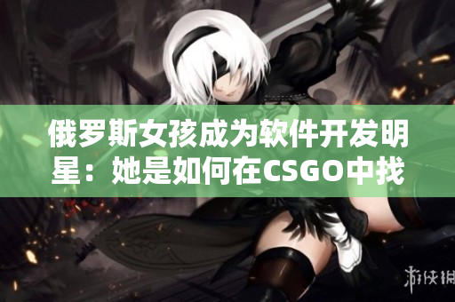 俄罗斯女孩成为软件开发明星：她是如何在CSGO中找到编程灵感的？
